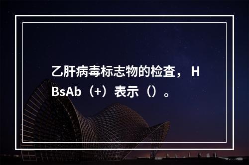 乙肝病毒标志物的检査， HBsAb（+）表示（）。