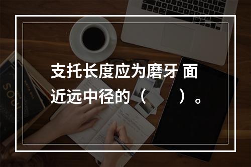 支托长度应为磨牙 面近远中径的（　　）。