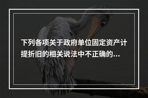 下列各项关于政府单位固定资产计提折旧的相关说法中不正确的是（