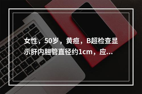 女性，50岁，黄疸，B超检查显示肝内胆管直径约1cm，应进一