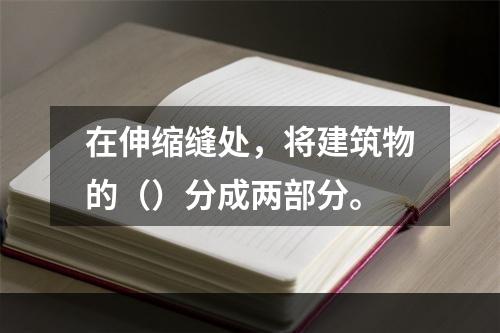 在伸缩缝处，将建筑物的（）分成两部分。