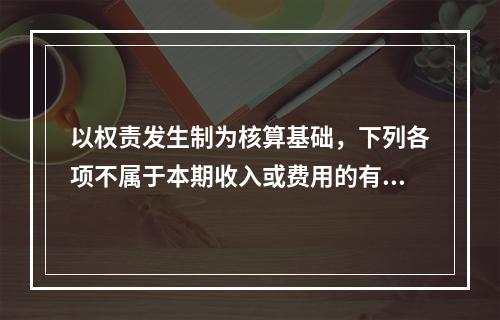 以权责发生制为核算基础，下列各项不属于本期收入或费用的有（