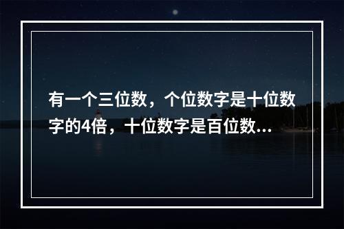 有一个三位数，个位数字是十位数字的4倍，十位数字是百位数字的