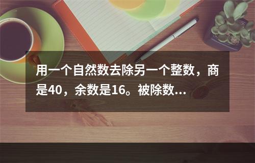 用一个自然数去除另一个整数，商是40，余数是16。被除数、除