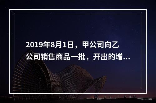 2019年8月1日，甲公司向乙公司销售商品一批，开出的增值税