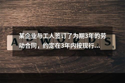 某企业与工人签订了为期3年的劳动合同，约定在3年内按现行工资