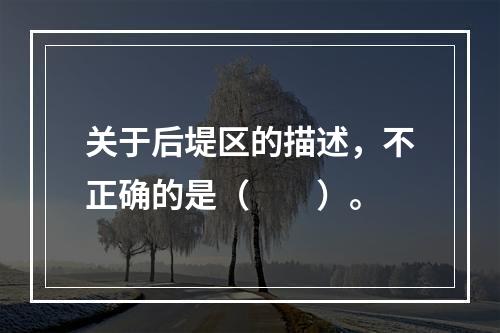 关于后堤区的描述，不正确的是（　　）。