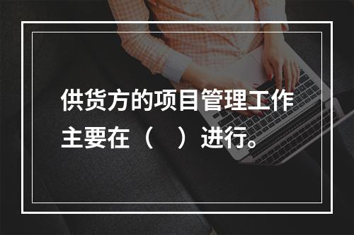 供货方的项目管理工作主要在（　）进行。