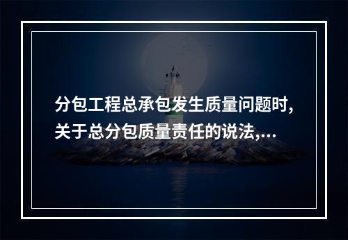 分包工程总承包发生质量问题时,关于总分包质量责任的说法,正确