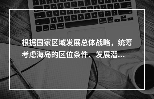 根据国家区域发展总体战略，统筹考虑海岛的区位条件、发展潜力和