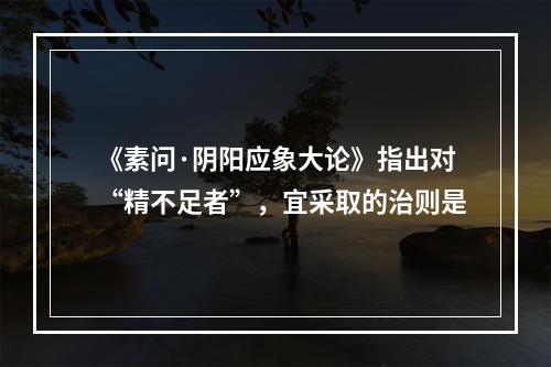 《素问·阴阳应象大论》指出对“精不足者”，宜采取的治则是