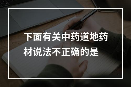 下面有关中药道地药材说法不正确的是