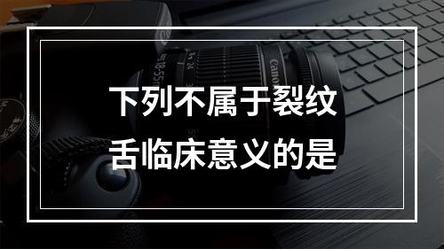 下列不属于裂纹舌临床意义的是