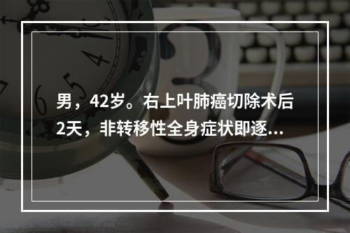 男，42岁。右上叶肺癌切除术后2天，非转移性全身症状即逐渐消