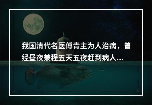 我国清代名医傅青主为人治病，曾经昼夜兼程五天五夜赶到病人家中