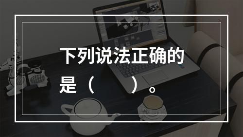 下列说法正确的是（  ）。