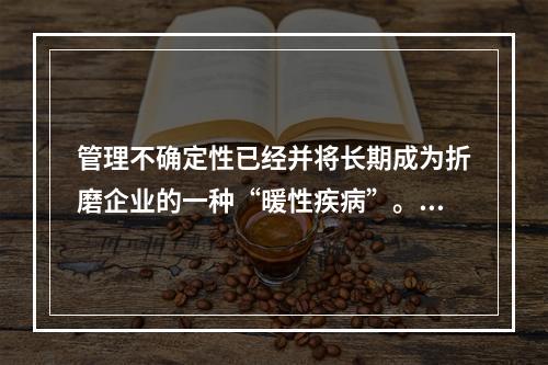 管理不确定性已经并将长期成为折磨企业的一种“暖性疾病”。比