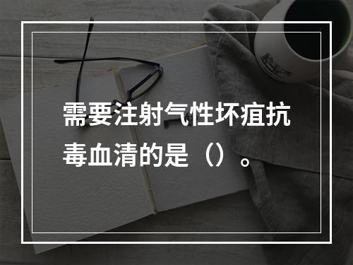 需要注射气性坏疽抗毒血清的是（）。