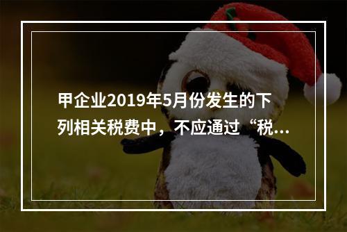 甲企业2019年5月份发生的下列相关税费中，不应通过“税金及