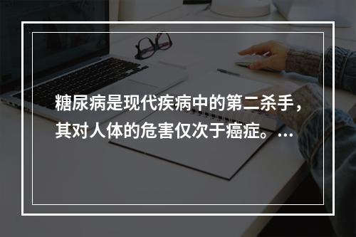 糖尿病是现代疾病中的第二杀手，其对人体的危害仅次于癌症。糖尿