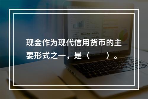 现金作为现代信用货币的主要形式之一，是（　　）。