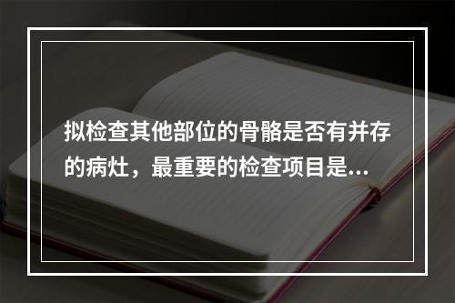 拟检查其他部位的骨骼是否有并存的病灶，最重要的检查项目是（　