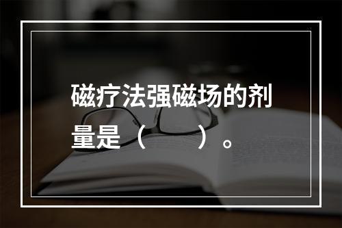 磁疗法强磁场的剂量是（　　）。