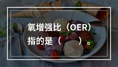 氧增强比（OER）指的是（　　）。