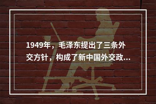 1949年，毛泽东提出了三条外交方针，构成了新中国外交政策的