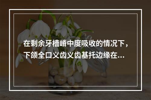 在剩余牙槽嵴中度吸收的情况下，下颌全口义齿义齿基托边缘在下