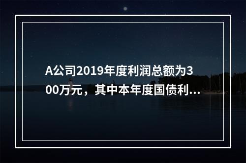 A公司2019年度利润总额为300万元，其中本年度国债利息收