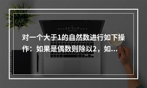 对一个大于1的自然数进行如下操作：如果是偶数则除以2，如果是