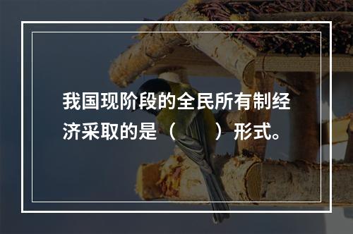 我国现阶段的全民所有制经济采取的是（　　）形式。