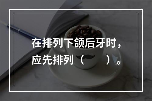 在排列下颌后牙时，应先排列（　　）。