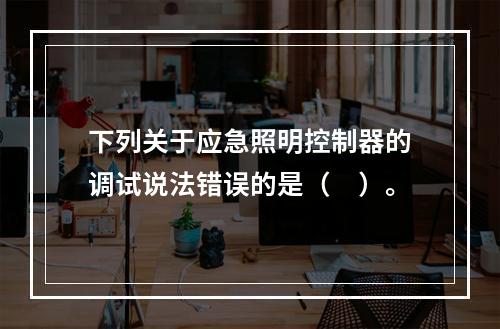 下列关于应急照明控制器的调试说法错误的是（　）。