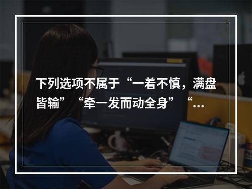 下列选项不属于“一着不慎，满盘皆输”“牵一发而动全身”“扬汤