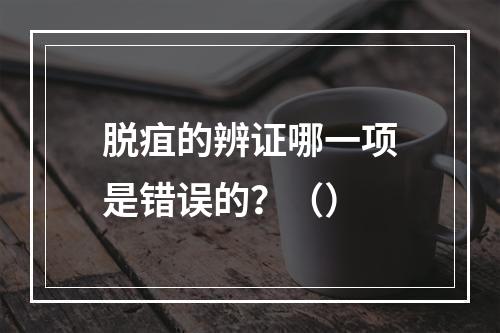 脱疽的辨证哪一项是错误的？（）