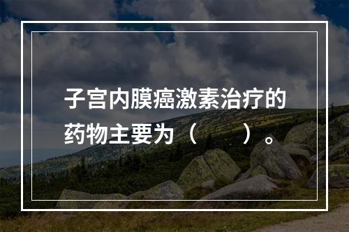 子宫内膜癌激素治疗的药物主要为（　　）。