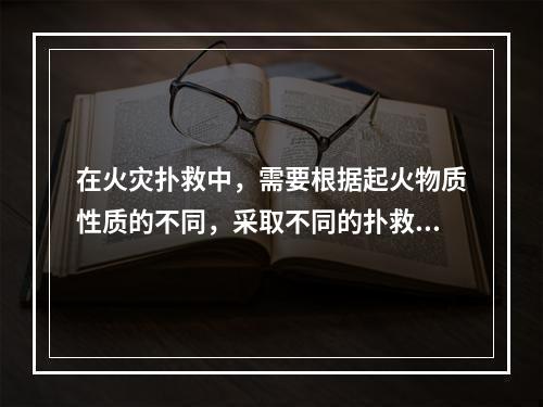 在火灾扑救中，需要根据起火物质性质的不同，采取不同的扑救办法