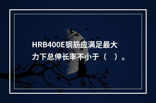 HRB400E钢筋应满足最大力下总伸长率不小于（　）。