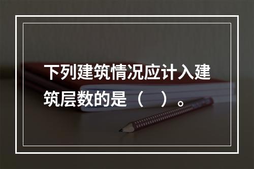 下列建筑情况应计入建筑层数的是（　）。