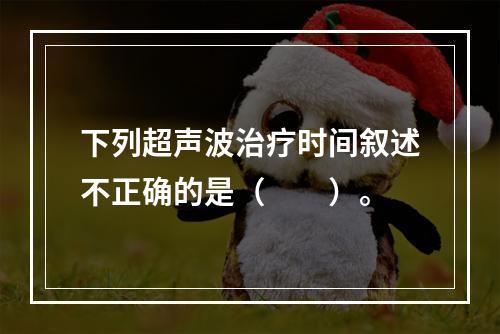 下列超声波治疗时间叙述不正确的是（　　）。