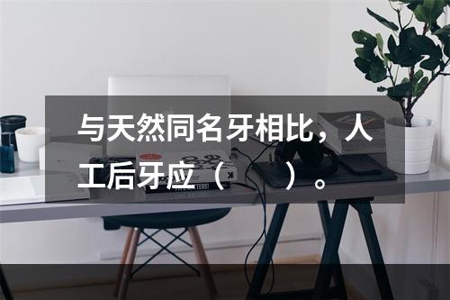 与天然同名牙相比，人工后牙应（　　）。