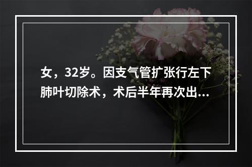 女，32岁。因支气管扩张行左下肺叶切除术，术后半年再次出现反