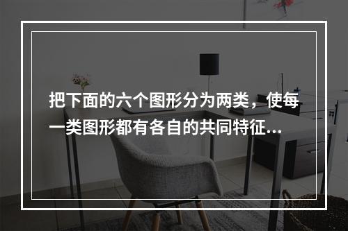 把下面的六个图形分为两类，使每一类图形都有各自的共同特征或