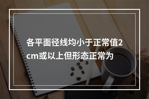 各平面径线均小于正常值2cm或以上但形态正常为