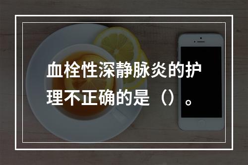 血栓性深静脉炎的护理不正确的是（）。