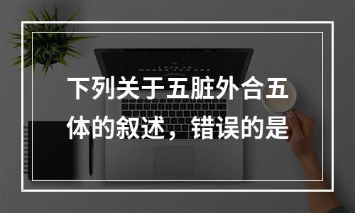 下列关于五脏外合五体的叙述，错误的是