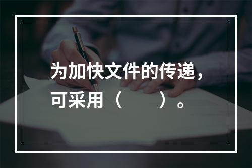 为加快文件的传递，可采用（　　）。