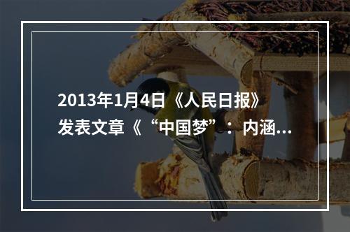 2013年1月4日《人民日报》发表文章《“中国梦”：内涵·路